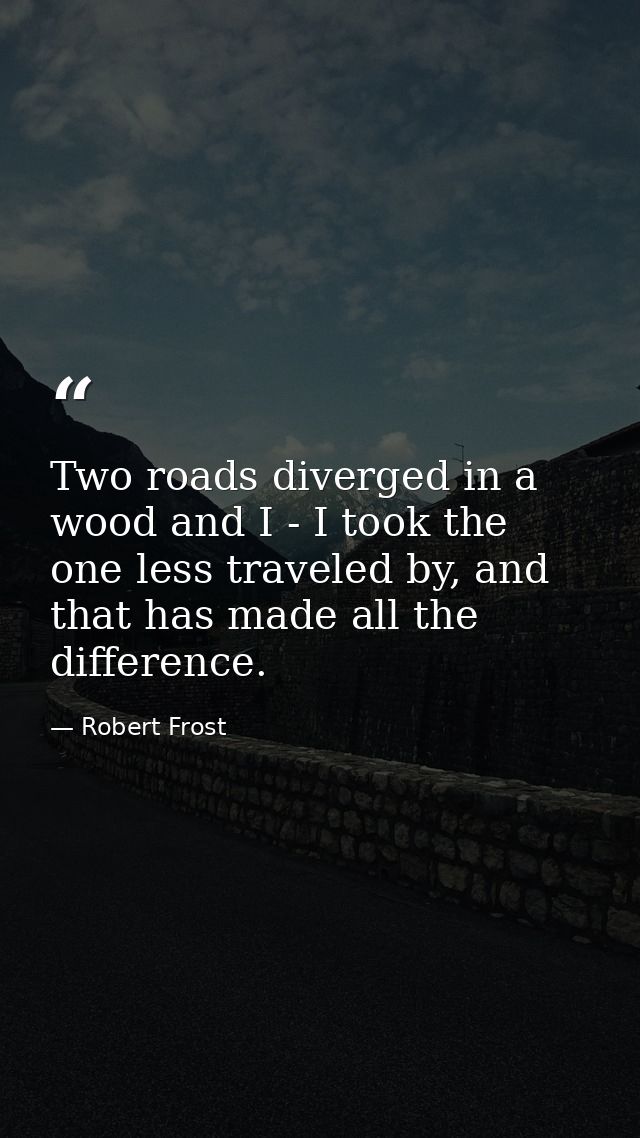 Two roads diverged in a wood and I - I took the one less traveled by, and that has made all the difference. — Robert Frost