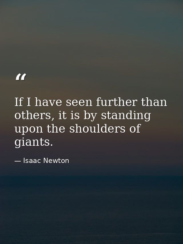 If I have seen further than others, it is by standing upon the shoulders of giants. — Isaac Newton