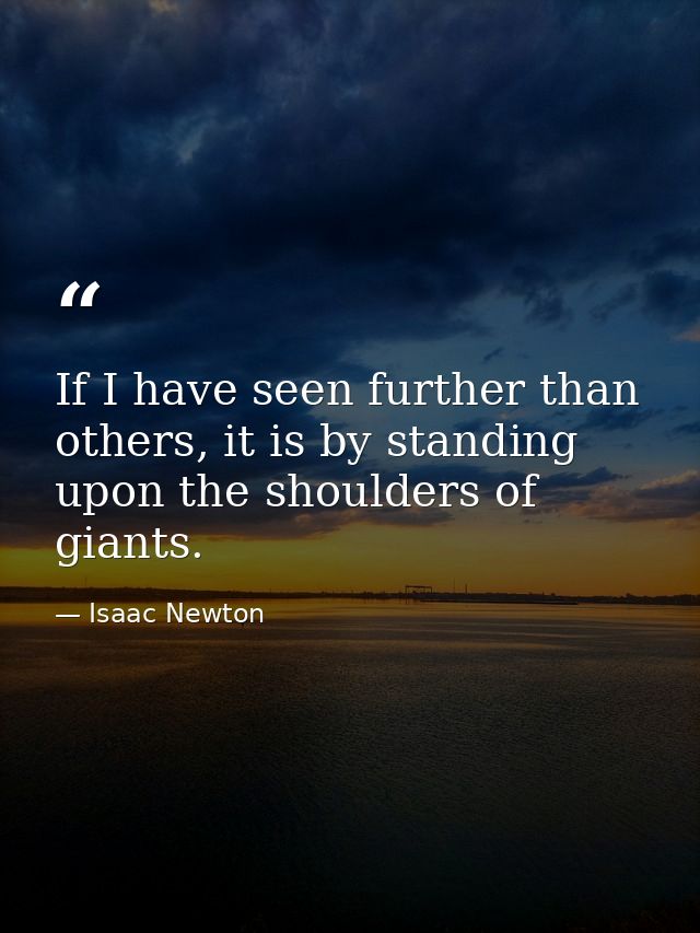 If I have seen further than others, it is by standing upon the shoulders of giants. — Isaac Newton