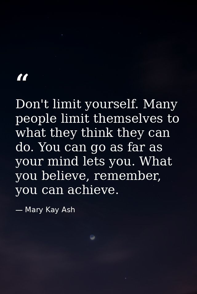 Don't limit yourself. Many people limit themselves to what they think they can do. You can go as far as your mind lets y — Mary Kay Ash