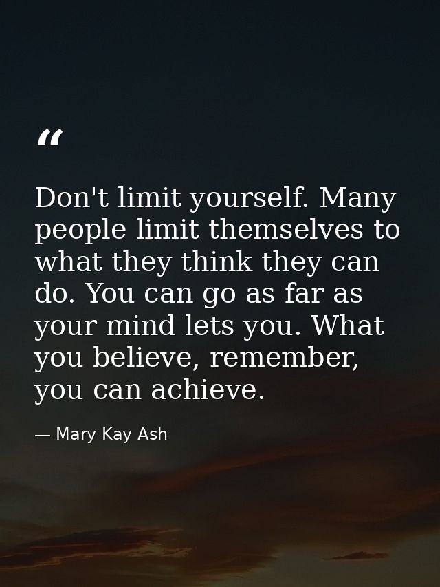 Don't limit yourself. Many people limit themselves to what they think they can do. You can go as far as your mind lets y — Mary Kay Ash