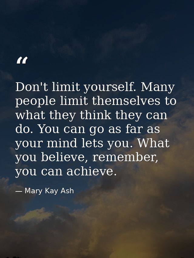 Don't limit yourself. Many people limit themselves to what they think they can do. You can go as far as your mind lets y — Mary Kay Ash