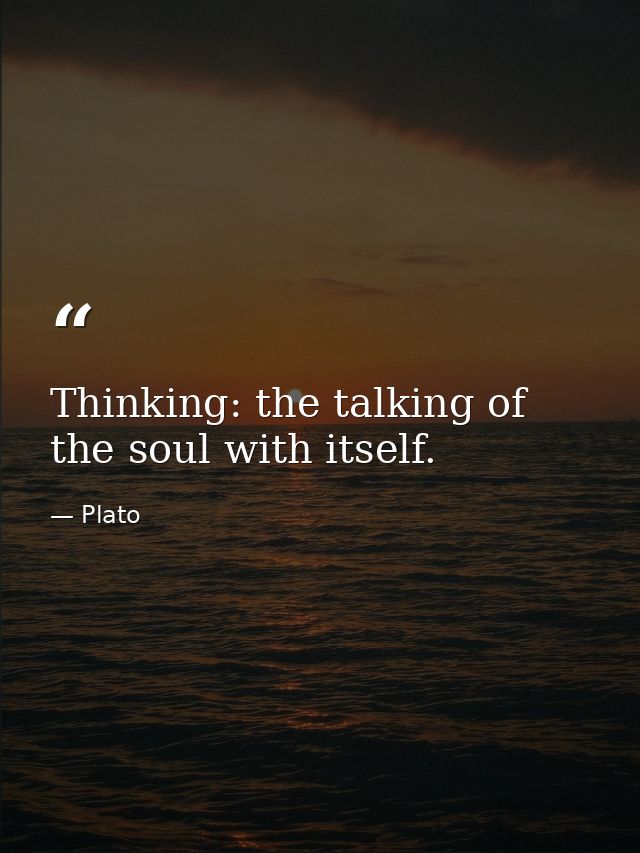 Thinking: the talking of the soul with itself. — Plato