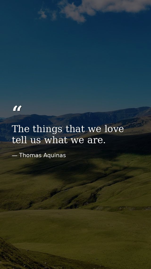 The things that we love tell us what we are. — Thomas Aquinas