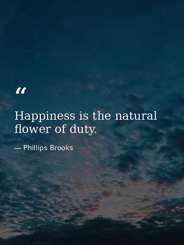 Happiness is the natural flower of duty. — Phillips Brooks