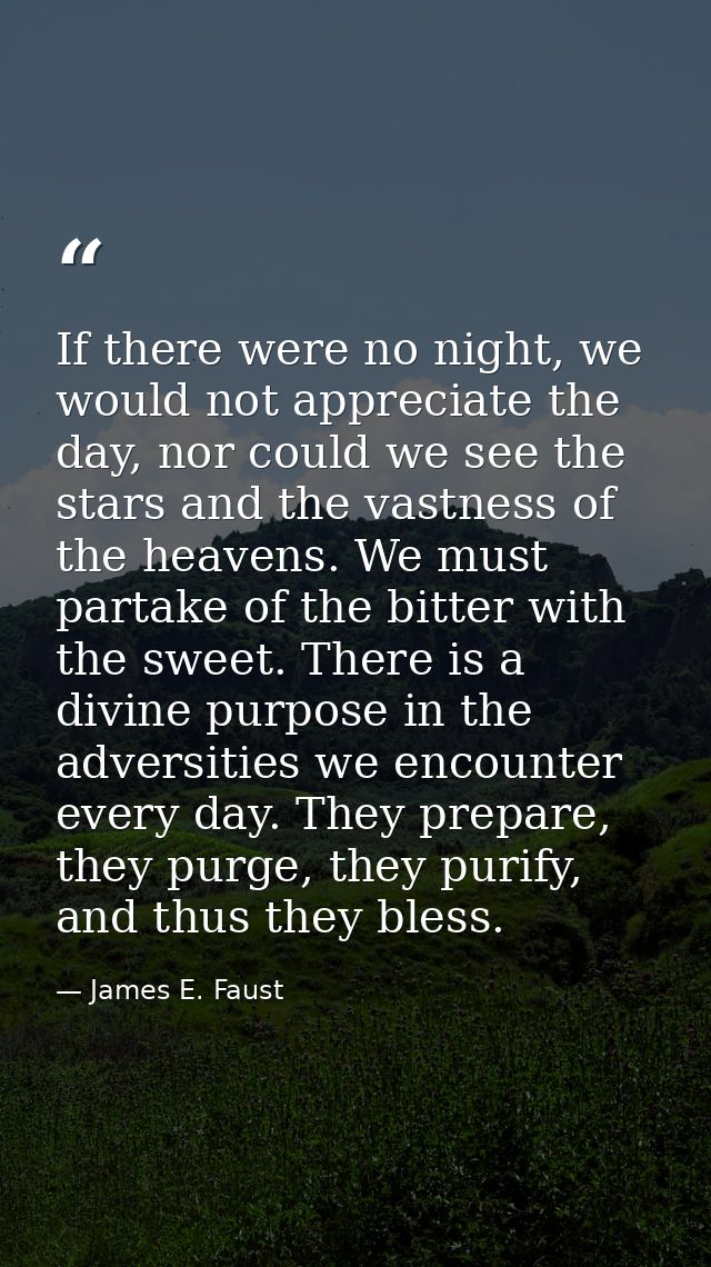 If there were no night, we would not appreciate the day, nor could we see the stars and the vastness of the heavens. We  — James E. Faust