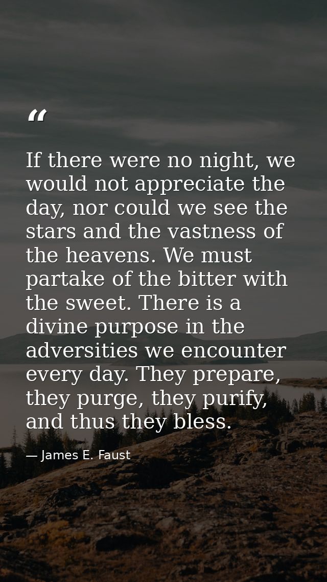 If there were no night, we would not appreciate the day, nor could we see the stars and the vastness of the heavens. We  — James E. Faust