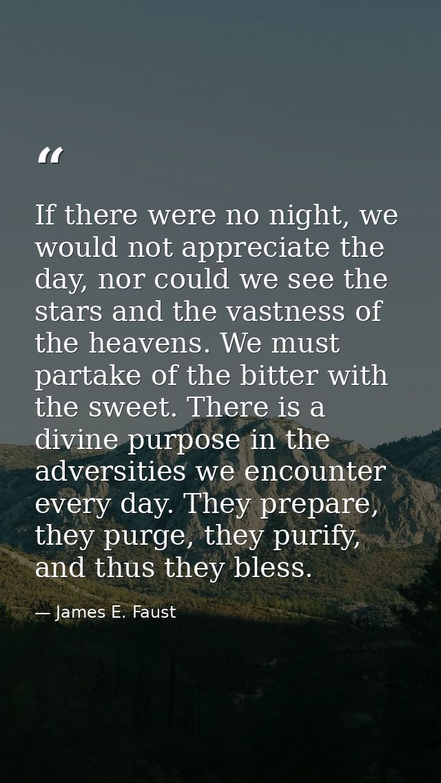 If there were no night, we would not appreciate the day, nor could we see the stars and the vastness of the heavens. We  — James E. Faust