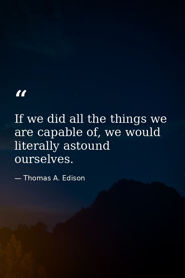 If we did all the things we are capable of, we would literally astound ourselves. — Thomas A. Edison