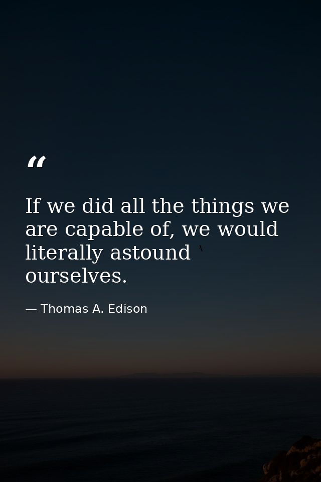 If we did all the things we are capable of, we would literally astound ourselves. — Thomas A. Edison