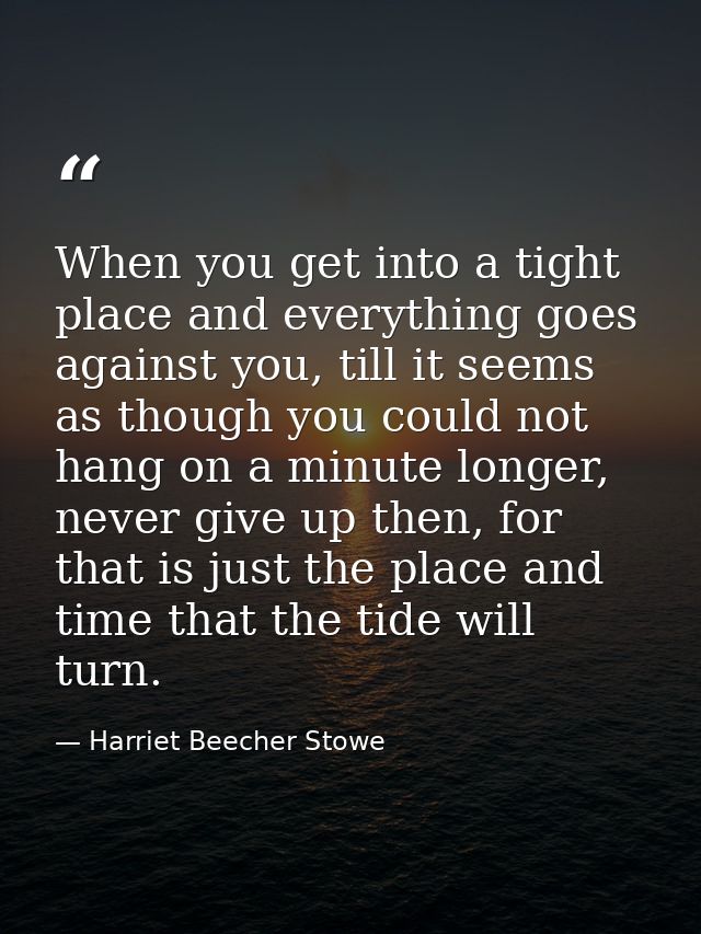 When you get into a tight place and everything goes against you, till it seems as though you could not hang on a minute  — Harriet Beecher Stowe
