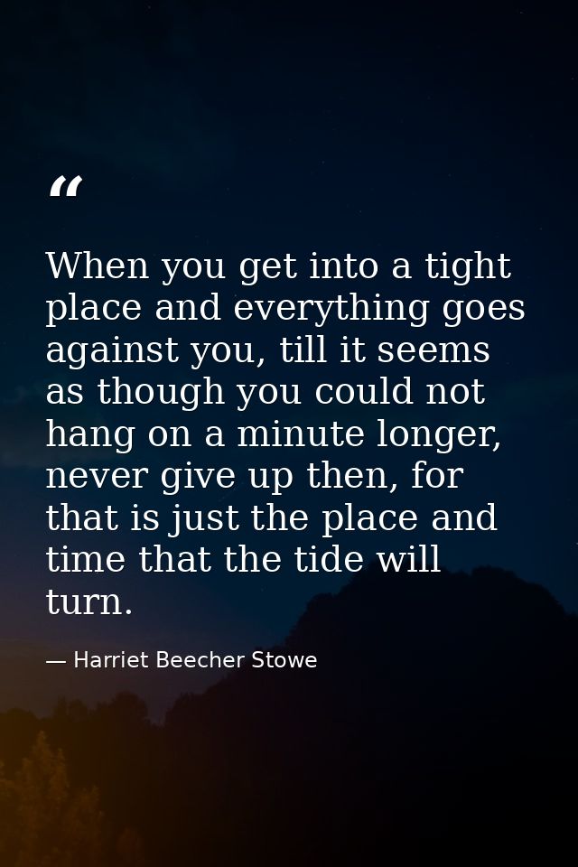 When you get into a tight place and everything goes against you, till it seems as though you could not hang on a minute  — Harriet Beecher Stowe