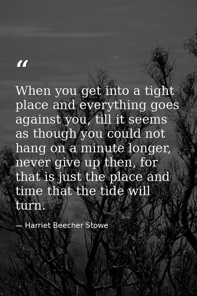 When you get into a tight place and everything goes against you, till it seems as though you could not hang on a minute  — Harriet Beecher Stowe