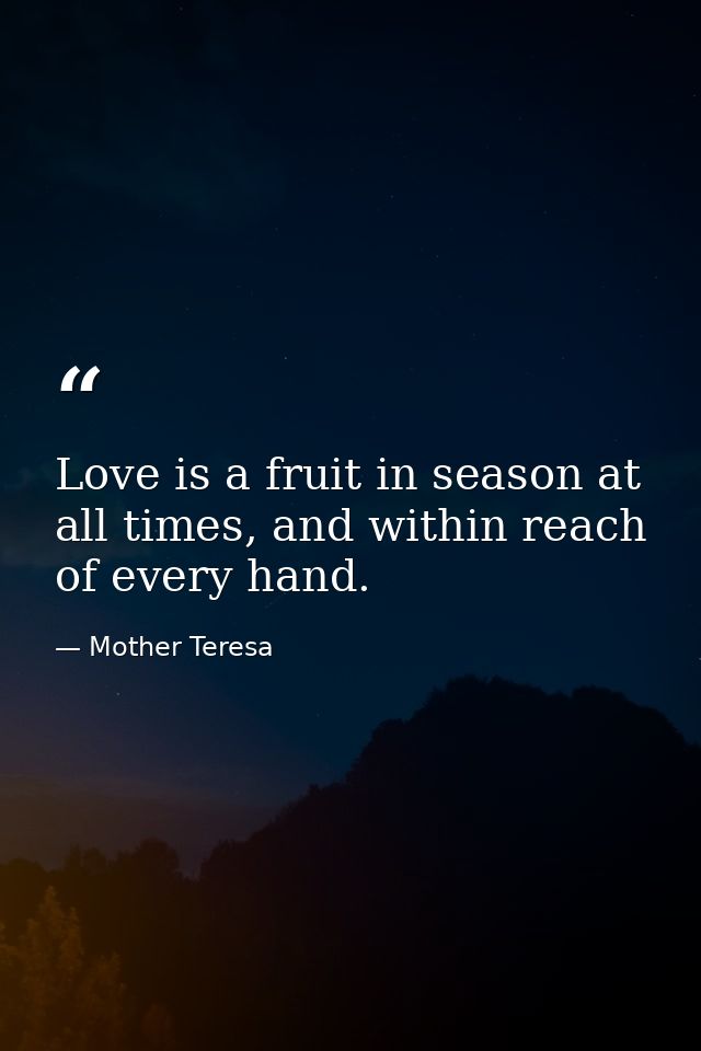 Love is a fruit in season at all times, and within reach of every hand. — Mother Teresa