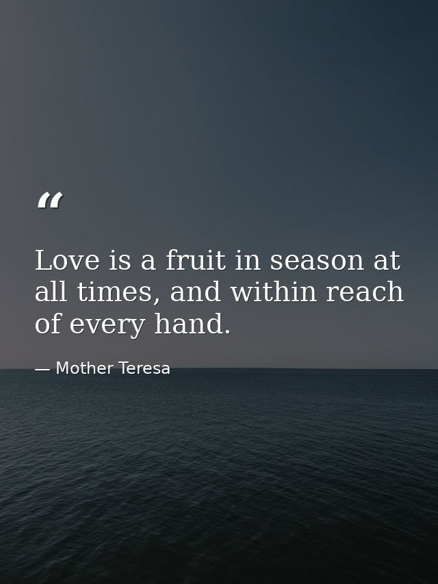 Love is a fruit in season at all times, and within reach of every hand. — Mother Teresa