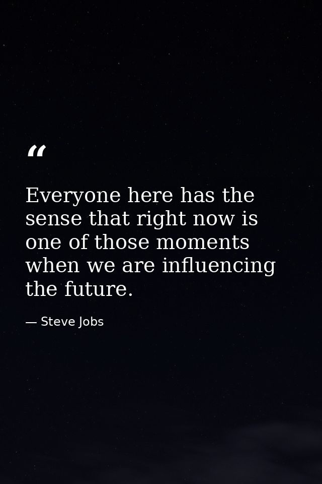 Everyone here has the sense that right now is one of those moments when we are influencing the future. — Steve Jobs