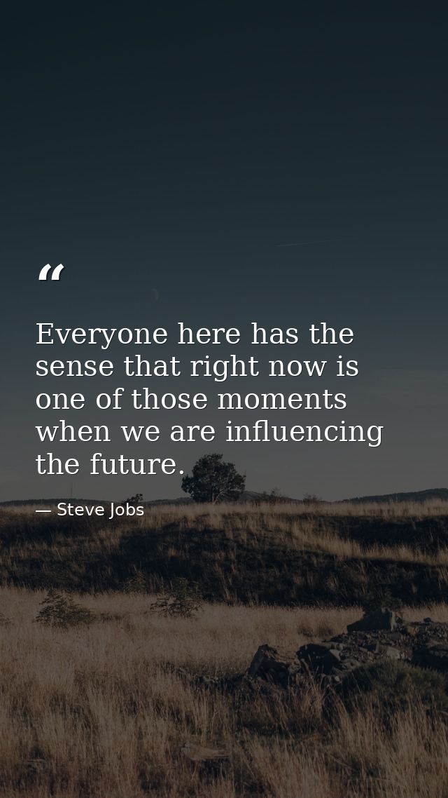 Everyone here has the sense that right now is one of those moments when we are influencing the future. — Steve Jobs