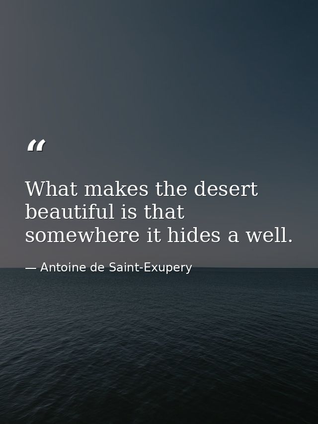 What makes the desert beautiful is that somewhere it hides a well. — Antoine de Saint-Exupery