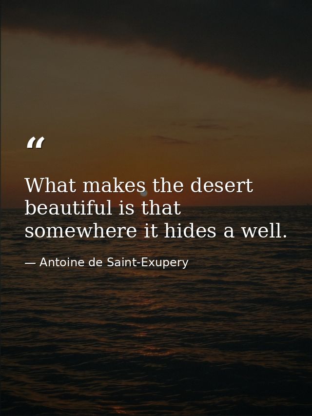 What makes the desert beautiful is that somewhere it hides a well. — Antoine de Saint-Exupery