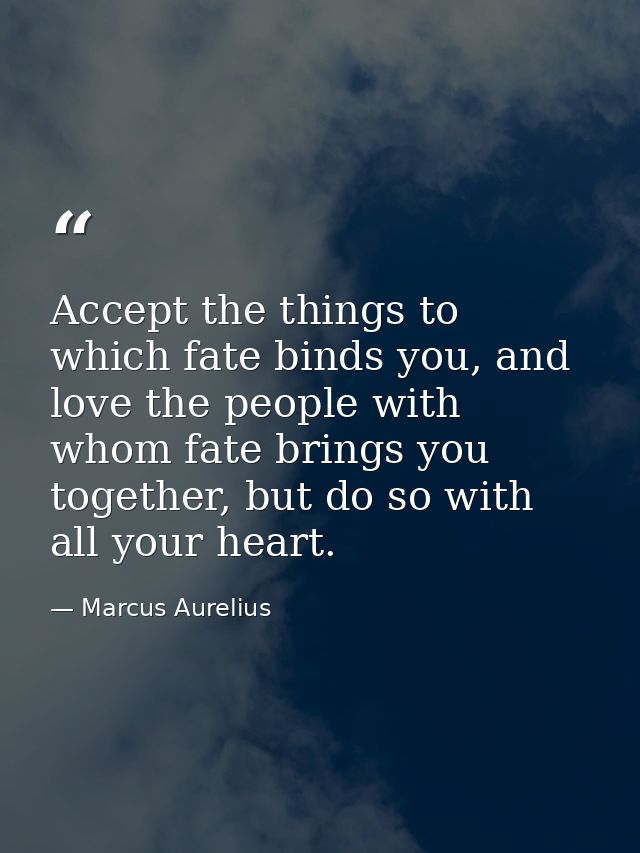 Accept the things to which fate binds you, and love the people with whom fate brings you together, but do so with all yo — Marcus Aurelius