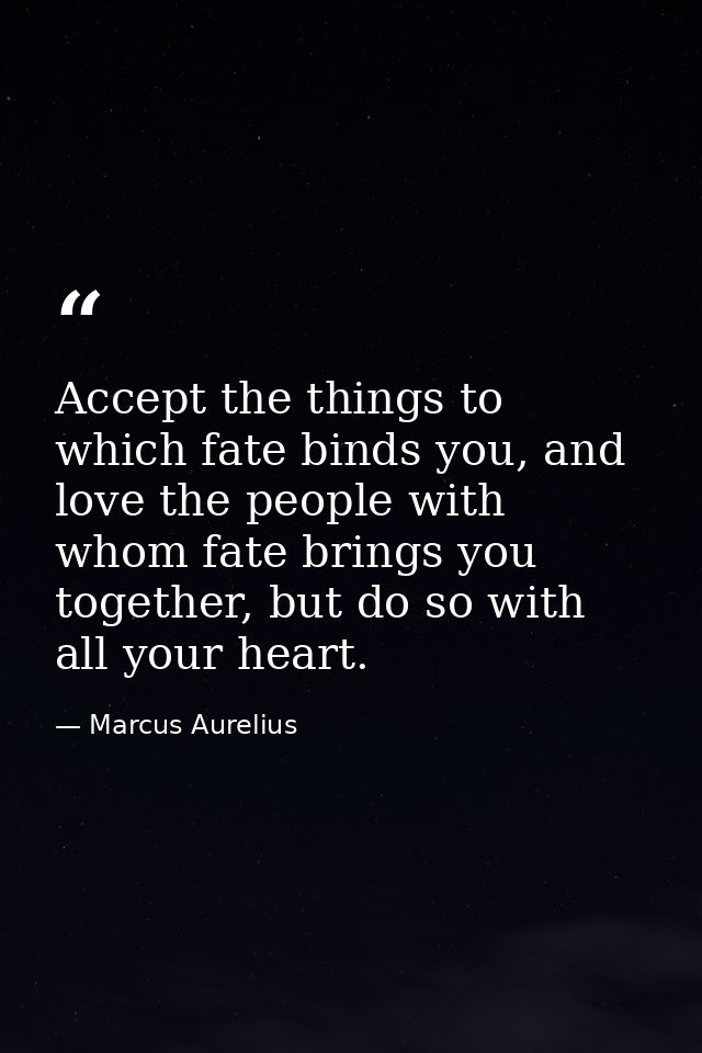 Accept the things to which fate binds you, and love the people with whom fate brings you together, but do so with all yo — Marcus Aurelius