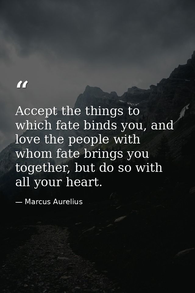 Accept the things to which fate binds you, and love the people with whom fate brings you together, but do so with all yo — Marcus Aurelius