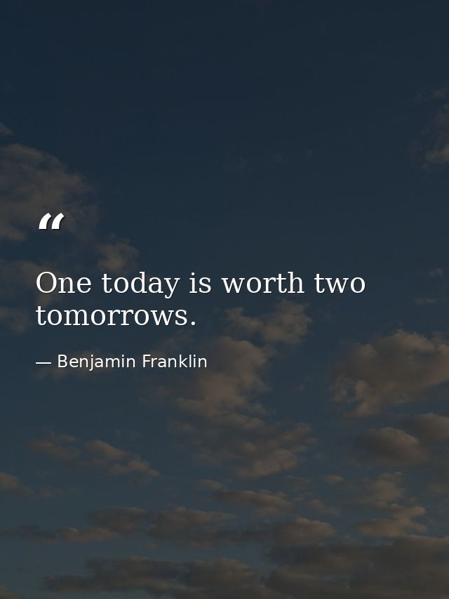 One today is worth two tomorrows. — Benjamin Franklin
