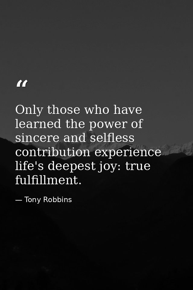 Only those who have learned the power of sincere and selfless contribution experience life's deepest joy: true fulfillme — Tony Robbins