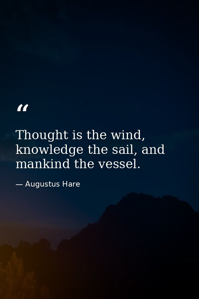 Thought is the wind, knowledge the sail, and mankind the vessel. — Augustus Hare