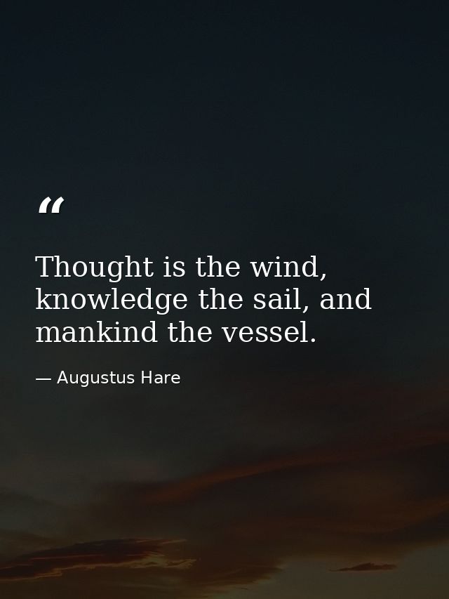 Thought is the wind, knowledge the sail, and mankind the vessel. — Augustus Hare