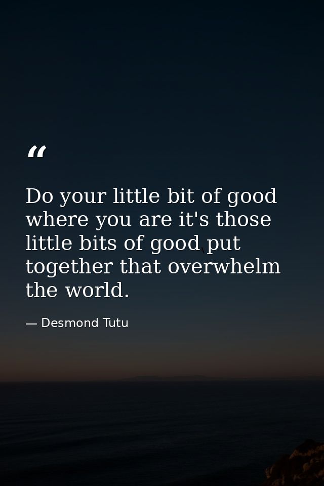 Do your little bit of good where you are it's those little bits of good put together that overwhelm the world. — Desmond Tutu