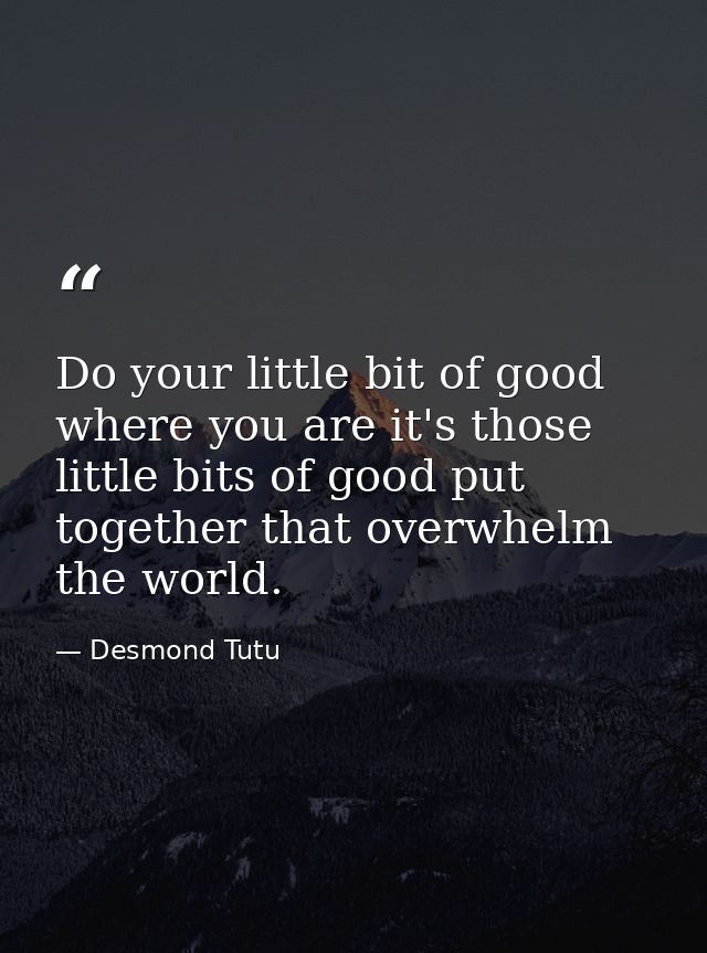 Do your little bit of good where you are it's those little bits of good put together that overwhelm the world. — Desmond Tutu