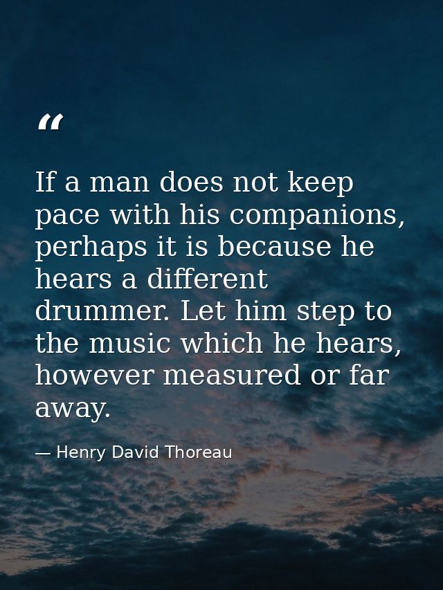 If a man does not keep pace with his companions, perhaps it is because he hears a different drummer. Let him step to the — Henry David Thoreau