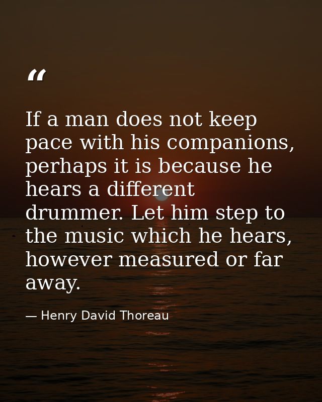 If a man does not keep pace with his companions, perhaps it is because he hears a different drummer. Let him step to the — Henry David Thoreau