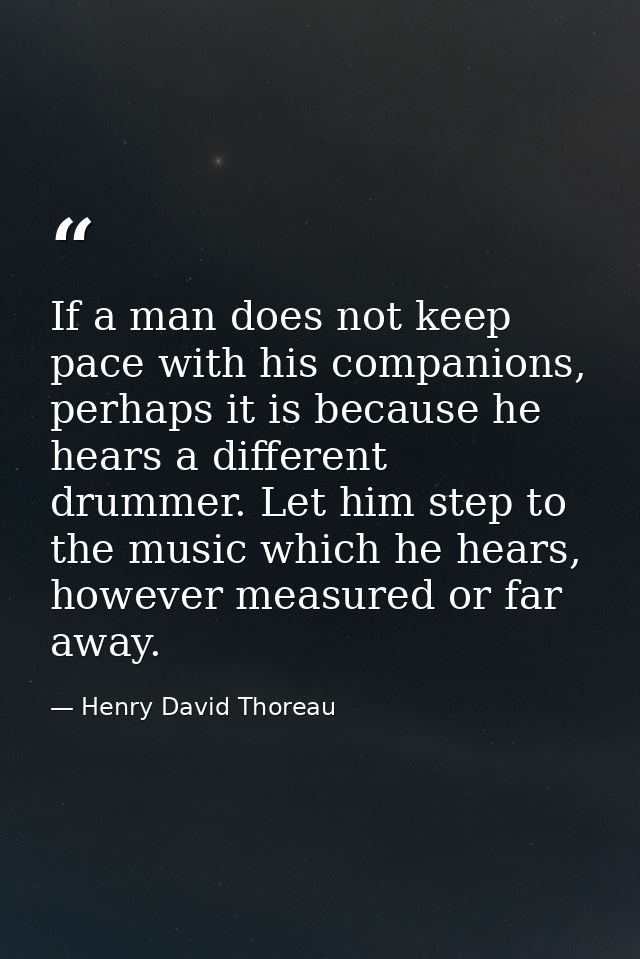 If a man does not keep pace with his companions, perhaps it is because he hears a different drummer. Let him step to the — Henry David Thoreau