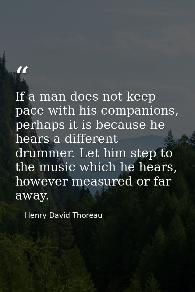 If a man does not keep pace with his companions, perhaps it is because he hears a different drummer. Let him step to the — Henry David Thoreau