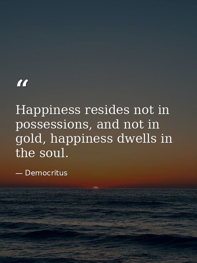Happiness resides not in possessions, and not in gold, happiness dwells in the soul. — Democritus
