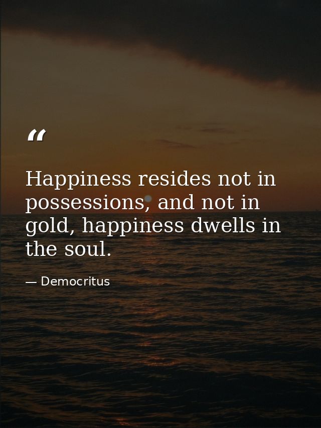 Happiness resides not in possessions, and not in gold, happiness dwells in the soul. — Democritus