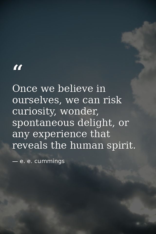 Once we believe in ourselves, we can risk curiosity, wonder, spontaneous delight, or any experience that reveals the hum — e. e. cummings