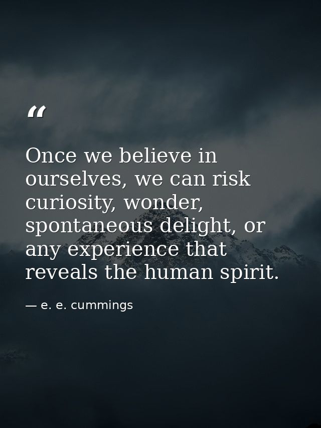 Once we believe in ourselves, we can risk curiosity, wonder, spontaneous delight, or any experience that reveals the hum — e. e. cummings