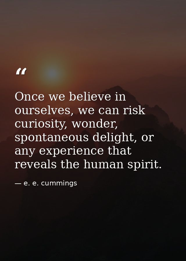 Once we believe in ourselves, we can risk curiosity, wonder, spontaneous delight, or any experience that reveals the hum — e. e. cummings