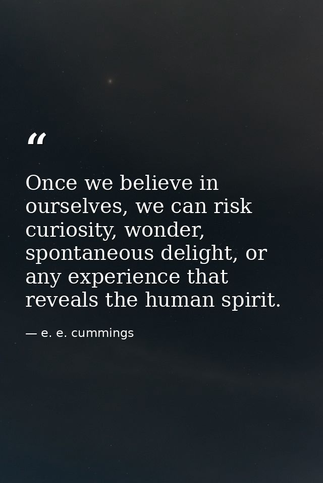 Once we believe in ourselves, we can risk curiosity, wonder, spontaneous delight, or any experience that reveals the hum — e. e. cummings