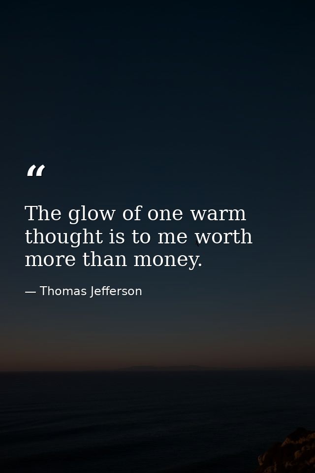 The glow of one warm thought is to me worth more than money. — Thomas Jefferson
