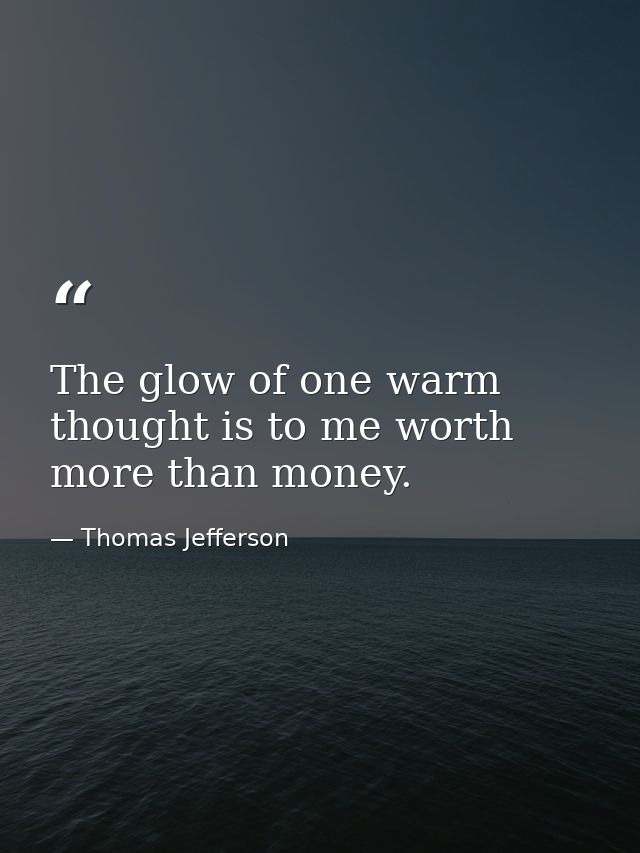 The glow of one warm thought is to me worth more than money. — Thomas Jefferson