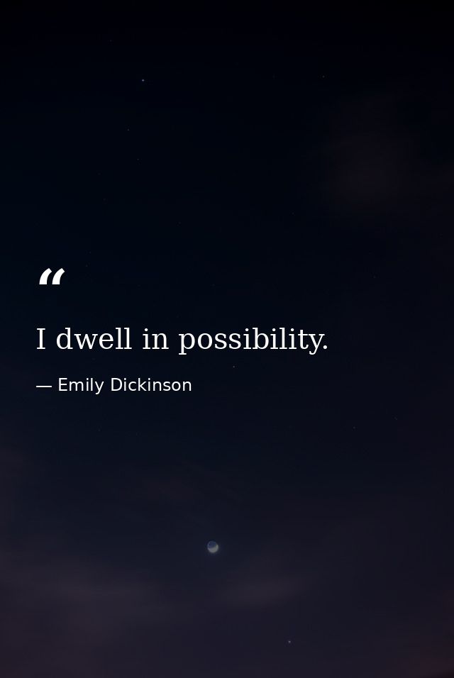 I dwell in possibility. — Emily Dickinson