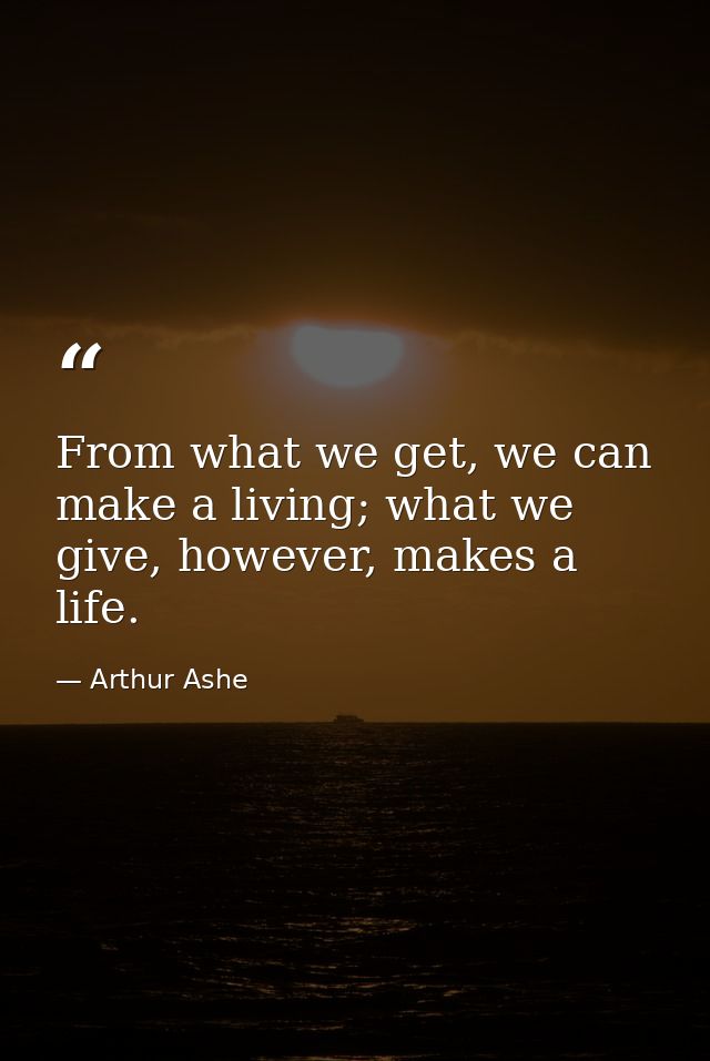 From what we get, we can make a living; what we give, however, makes a life. — Arthur Ashe