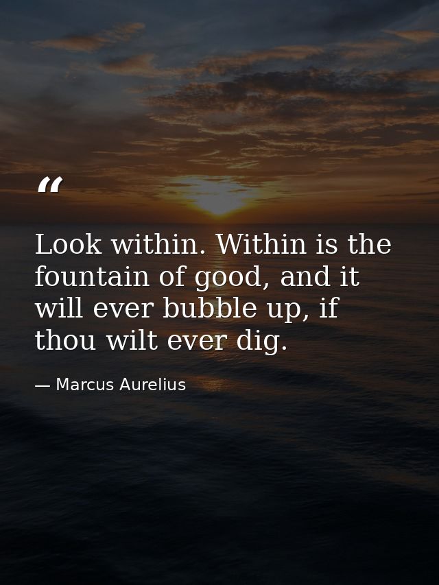 Look within. Within is the fountain of good, and it will ever bubble up, if thou wilt ever dig. — Marcus Aurelius