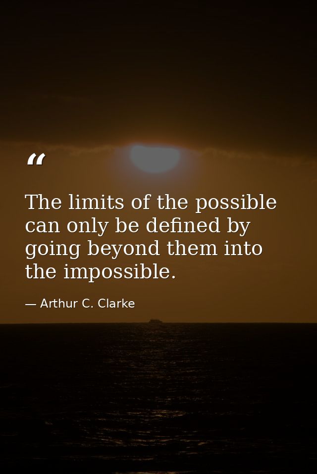 The limits of the possible can only be defined by going beyond them into the impossible. — Arthur C. Clarke