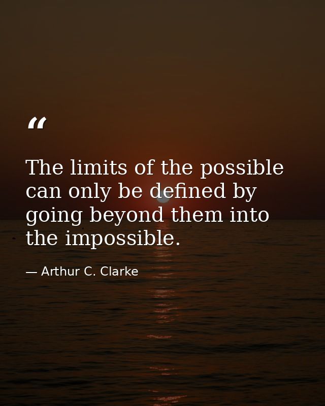 The limits of the possible can only be defined by going beyond them into the impossible. — Arthur C. Clarke
