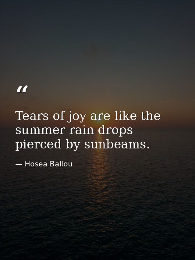 Tears of joy are like the summer rain drops pierced by sunbeams. — Hosea Ballou